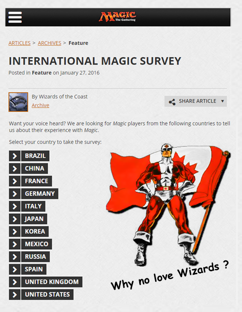 Magic: the Gathering - International Magic SurveyWhy no love from Wizards of the Coast for Canadian Magic players ?Considering there are 35.2 Million Canadians and there is a local gaming store in just about every large community (best estimate is just under 600 gaming stores offering sanctioned and unsanctioned FNM events), would it be that difficult to add Canada to this list ?