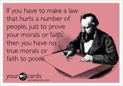 Image:  If you have to make a law that hurts a number of people just to prove your morals and faith, then you have no true morals or faith.