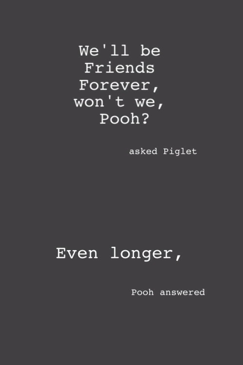 be-strong-in-love:

“We’ll be Friends Forever, won’t we, Pooh?’ asked Piglet.
Even longer,’ Pooh answered.” ― A.A. Milne, Winnie-the-Pooh