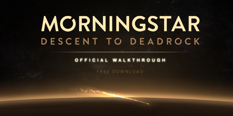 Morningstar: Descent to Deadrock is an indie atmospheric adventure game developed by Red Herring Labs. Controlled via a first-person interface, the player must navigate through the wrecks of two starships and a vast desert planet. However, even the most veteran space explorers may need a little help now and again. For that reason we created the Official Morningstar Walkthrough. Click the image to downloadThis free to download booklet lists all the necessary actions to complete the game while keeping spoilers to a minimum. Although the game does not feature any unwinnable situations or ‘zombie’ statuses, it can still be a challenge to figure out every puzzle or finding the correct item at the right time. We hope this little bit of assistance will help you further enjoy Morningstar: Descent to Deadrock, even space explorers need a bit of help now and again.Gonçalo GonçalvesSocial Media AssociatePhoenix Online Studios 