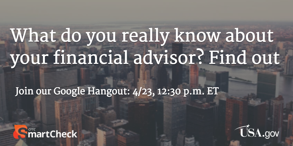 What do you really know about your financial advisor? Find out.  Join our Google Hangout on 4/23 at 12:30 p.m.Do you currently use a financial advisor or have you transitioned to a new one recently? Before you turn over your hard earned cash, make sure you know all you can find out about your advisor's professional past. To find out how to do a background check on your financial advisor, join Marietta Jelks, the Editor in Chief of the Consumer Action Handbook, and a special guest from the CFTC SmartCheck campaign during this Google hangout on April 23  at 12:30 p.m. ET.You can email questions to Marietta at askmarietta@gsa.gov or tweet them using the hashtag #AskMarietta  and they might be answered during our live event.